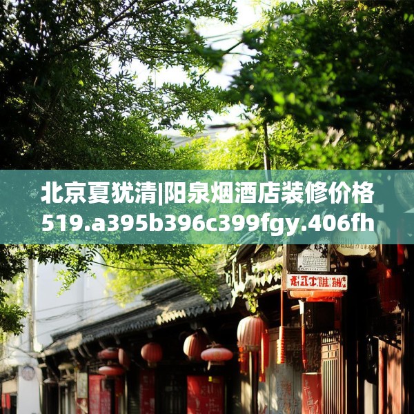 北京夏犹清|阳泉烟酒店装修价格519.a395b396c399fgy.406fhsg