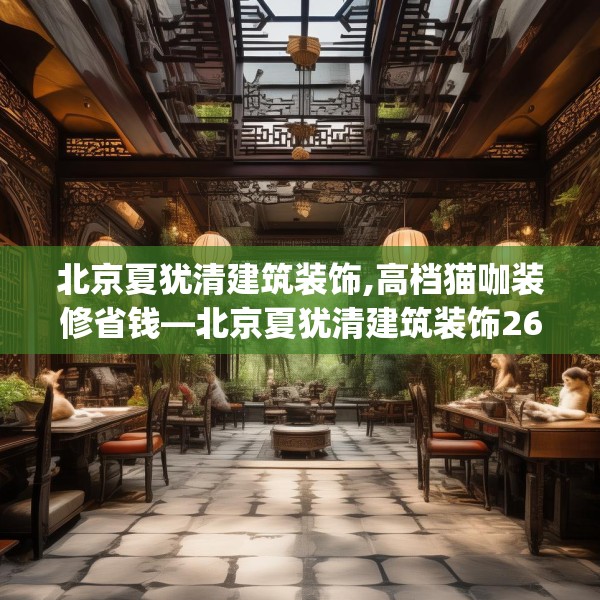 北京夏犹清建筑装饰,高档猫咖装修省钱—北京夏犹清建筑装饰262.a138b139c142fgy.149sdA