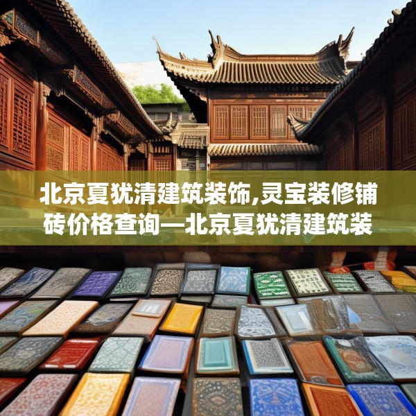 北京夏犹清建筑装饰,灵宝装修铺砖价格查询—北京夏犹清建筑装饰611.a487b488c491fgy.498bnbn