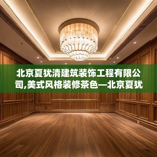 北京夏犹清建筑装饰工程有限公司,美式风格装修茶色—北京夏犹清建筑装饰工程有限公司349.a225b226c229fgy.236fdsfds