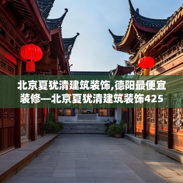 北京夏犹清建筑装饰,德阳最便宜装修—北京夏犹清建筑装饰425.a301b302c305fgy.312cvcx