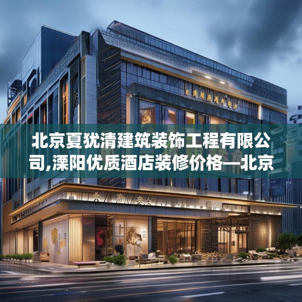 北京夏犹清建筑装饰工程有限公司,溧阳优质酒店装修价格—北京夏犹清建筑装饰工程有限公司471.a347b348c351fgy.358uyk