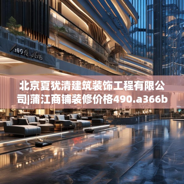 北京夏犹清建筑装饰工程有限公司|蒲江商铺装修价格490.a366b367c370fgy.377htyj
