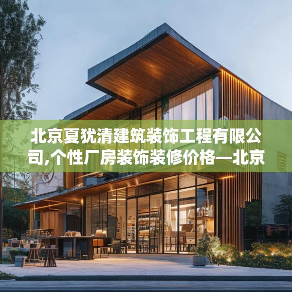 北京夏犹清建筑装饰工程有限公司,个性厂房装饰装修价格—北京夏犹清建筑装饰工程有限公司132.a8b9c12fgy.19dsfds