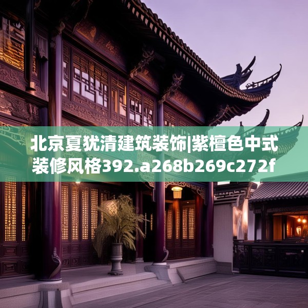 北京夏犹清建筑装饰|紫檀色中式装修风格392.a268b269c272fgy.279xczxv