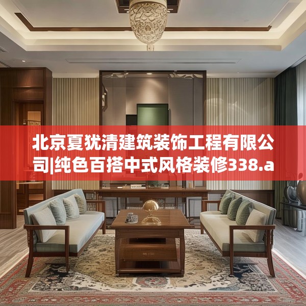 北京夏犹清建筑装饰工程有限公司|纯色百搭中式风格装修338.a214b215c218fgy.225xczxv