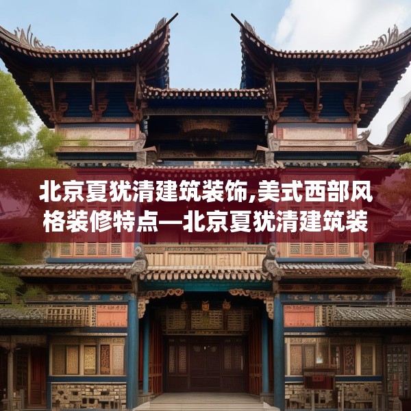 北京夏犹清建筑装饰,美式西部风格装修特点—北京夏犹清建筑装饰505.a381b382c385fgy.392jhhj