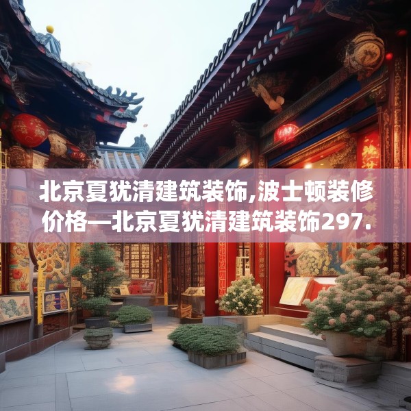 北京夏犹清建筑装饰,波士顿装修价格—北京夏犹清建筑装饰297.a173b174c177fgy.184fghfd