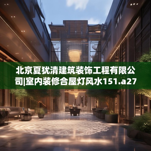 北京夏犹清建筑装饰工程有限公司|室内装修合屋灯风水151.a27b28c31fgy.38fdsfds