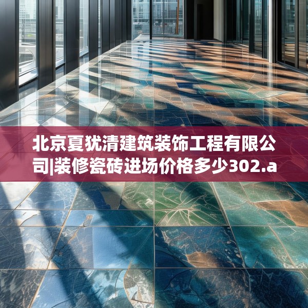 北京夏犹清建筑装饰工程有限公司|装修瓷砖进场价格多少302.a178b179c182fgy.189xczxv