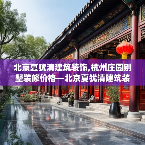 北京夏犹清建筑装饰,杭州庄园别墅装修价格—北京夏犹清建筑装饰404.a280b281c284fgy.291wew