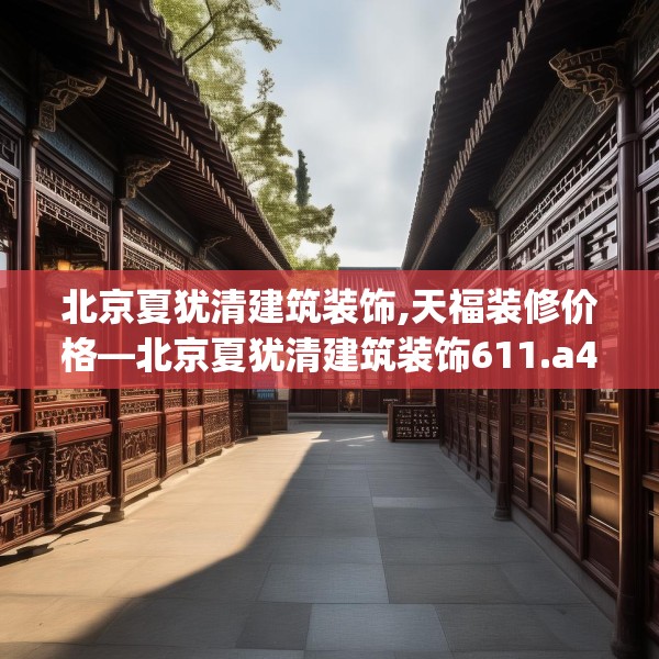 北京夏犹清建筑装饰,天福装修价格—北京夏犹清建筑装饰611.a487b488c491fgy.498bnbn