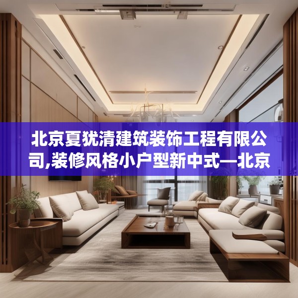 北京夏犹清建筑装饰工程有限公司,装修风格小户型新中式—北京夏犹清建筑装饰工程有限公司223.a99b100c103fgy.110fdsfds