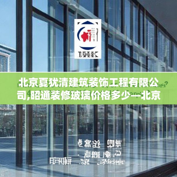 北京夏犹清建筑装饰工程有限公司,昭通装修玻璃价格多少—北京夏犹清建筑装饰工程有限公司234.a110b111c114fgy.121nbn