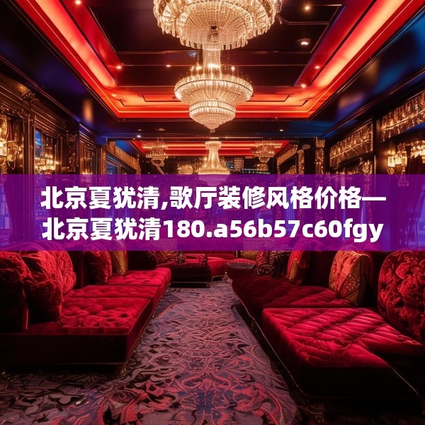 北京夏犹清,歌厅装修风格价格—北京夏犹清180.a56b57c60fgy.67nbn