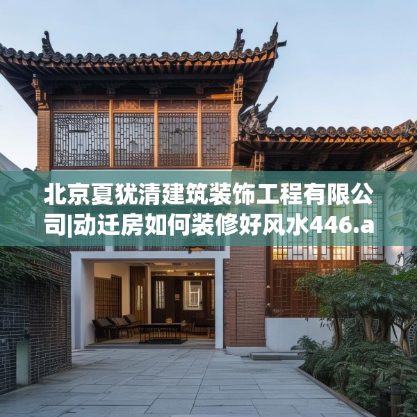 北京夏犹清建筑装饰工程有限公司|动迁房如何装修好风水446.a322b323c326fgy.333xczxv
