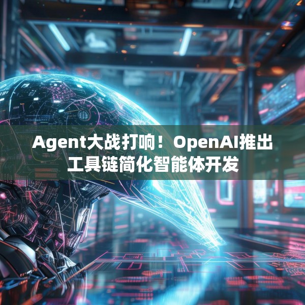 Agent大战打响！OpenAI推出工具链简化智能体开发