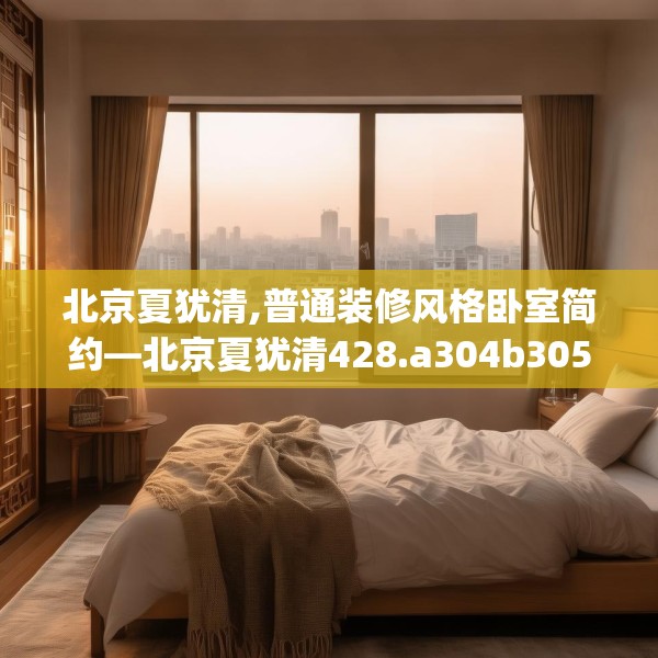 北京夏犹清,普通装修风格卧室简约—北京夏犹清428.a304b305c308fgy.315xczxv