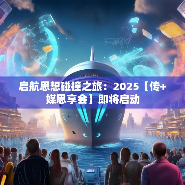 启航思想碰撞之旅：2025【传+媒思享会】即将启动