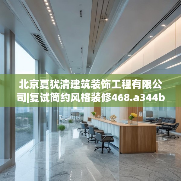 北京夏犹清建筑装饰工程有限公司|复试简约风格装修468.a344b345c348fgy.355nbn