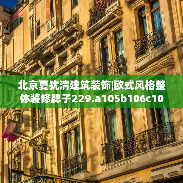 北京夏犹清建筑装饰|欧式风格整体装修牌子229.a105b106c109fgy.116poiy