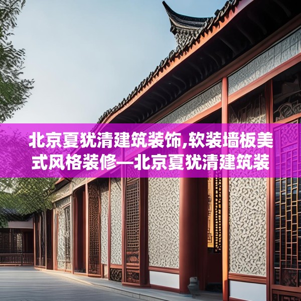北京夏犹清建筑装饰,软装墙板美式风格装修—北京夏犹清建筑装饰535.a411b412c415fgy.422poiy
