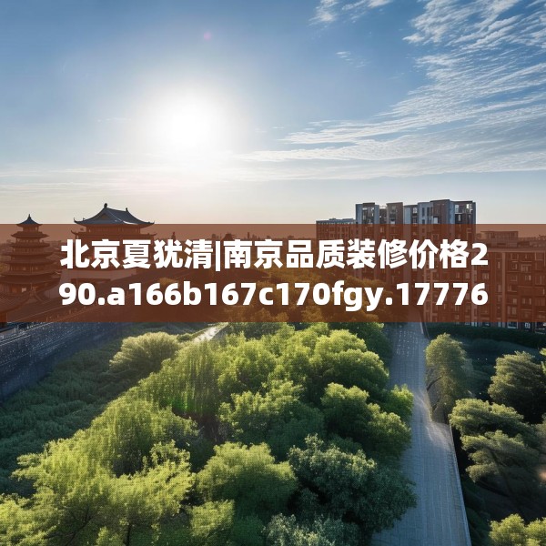北京夏犹清|南京品质装修价格290.a166b167c170fgy.17776675