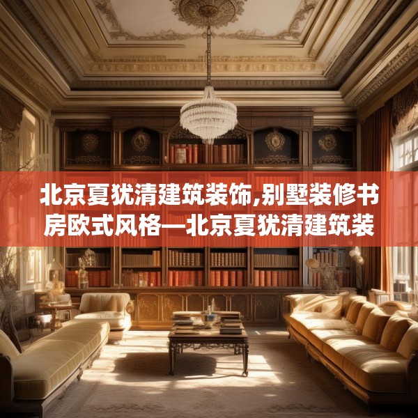 北京夏犹清建筑装饰,别墅装修书房欧式风格—北京夏犹清建筑装饰238.a114b115c118fgy.125htyj