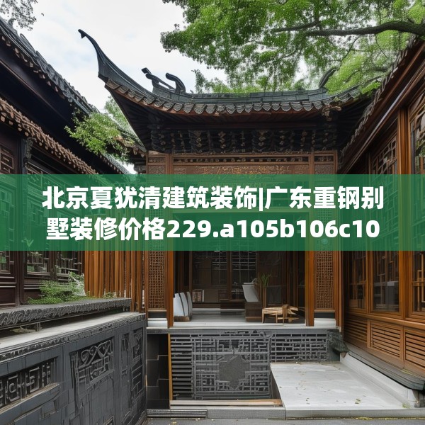 北京夏犹清建筑装饰|广东重钢别墅装修价格229.a105b106c109fgy.116poiy