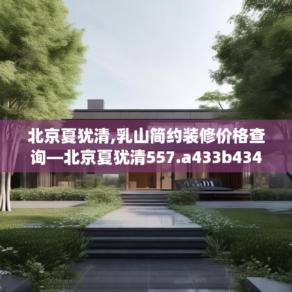 北京夏犹清,乳山简约装修价格查询—北京夏犹清557.a433b434c437fgy.444bnbn