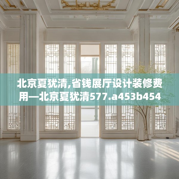 北京夏犹清,省钱展厅设计装修费用—北京夏犹清577.a453b454c457fgy.464jhhj