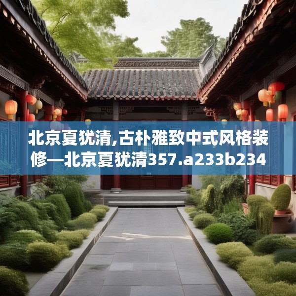 北京夏犹清,古朴雅致中式风格装修—北京夏犹清357.a233b234c237fgy.244fhsg