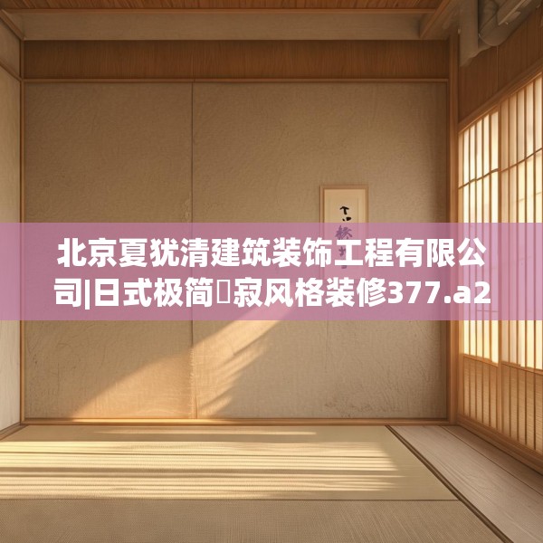 北京夏犹清建筑装饰工程有限公司|日式极简侘寂风格装修377.a253b254c257fgy.264bnbn