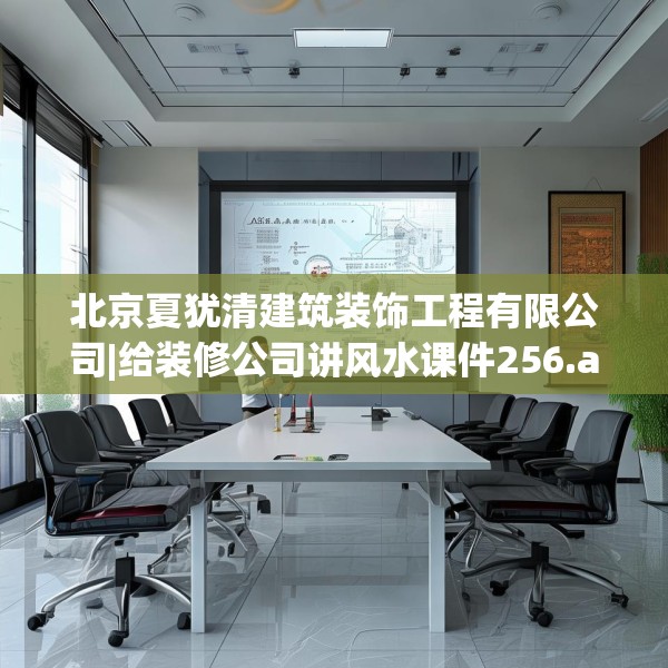 北京夏犹清建筑装饰工程有限公司|给装修公司讲风水课件256.a132b133c136fgy.143htyj