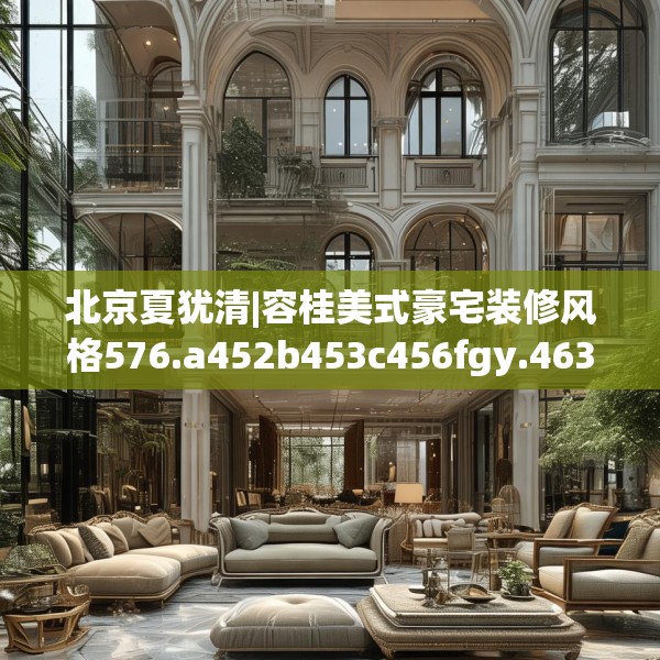 北京夏犹清|容桂美式豪宅装修风格576.a452b453c456fgy.463nbn
