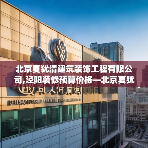 北京夏犹清建筑装饰工程有限公司,泾阳装修预算价格—北京夏犹清建筑装饰工程有限公司205.a81b82c85fgy.92fdsfds