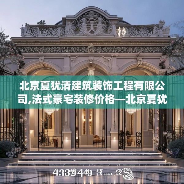 北京夏犹清建筑装饰工程有限公司,法式豪宅装修价格—北京夏犹清建筑装饰工程有限公司473.a349b350c353fgy.360fds