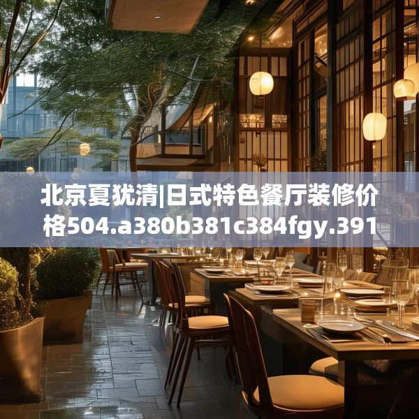 北京夏犹清|日式特色餐厅装修价格504.a380b381c384fgy.391nbn