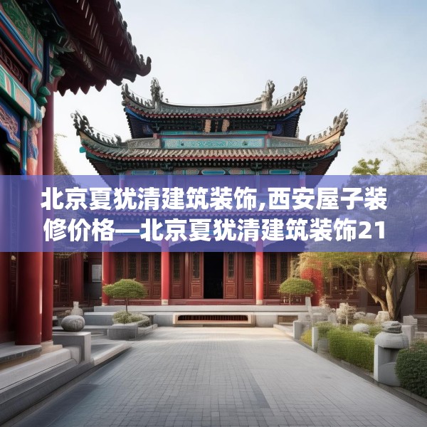 北京夏犹清建筑装饰,西安屋子装修价格—北京夏犹清建筑装饰210.a86b87c90fgy.97lkjl