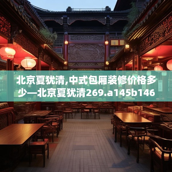 北京夏犹清,中式包厢装修价格多少—北京夏犹清269.a145b146c149fgy.156bnbn