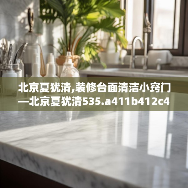 北京夏犹清,装修台面清洁小窍门—北京夏犹清535.a411b412c415fgy.422poiy