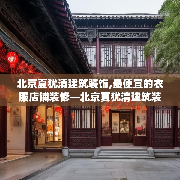 北京夏犹清建筑装饰,最便宜的衣服店铺装修—北京夏犹清建筑装饰387.a263b264c267fgy.274fghfd