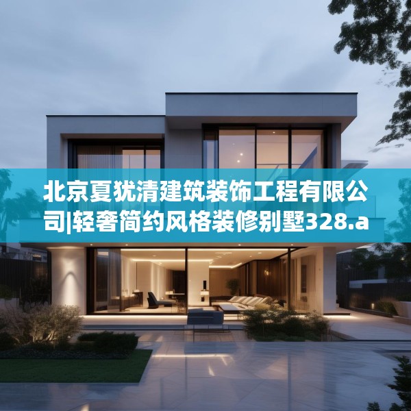 北京夏犹清建筑装饰工程有限公司|轻奢简约风格装修别墅328.a204b205c208fgy.215htyj