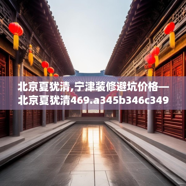 北京夏犹清,宁津装修避坑价格—北京夏犹清469.a345b346c349fgy.356jhhj