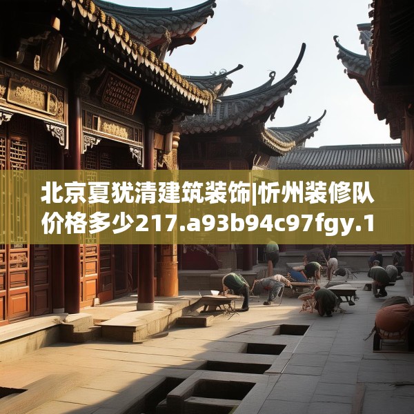 北京夏犹清建筑装饰|忻州装修队价格多少217.a93b94c97fgy.104jhhj