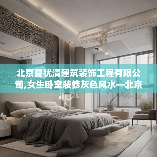 北京夏犹清建筑装饰工程有限公司,女生卧室装修灰色风水—北京夏犹清建筑装饰工程有限公司622.a498b499c502fgy509