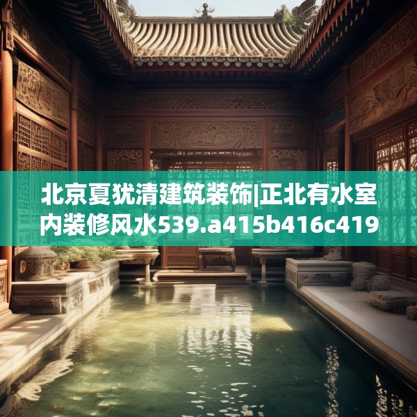 北京夏犹清建筑装饰|正北有水室内装修风水539.a415b416c419fgy.426bnbn