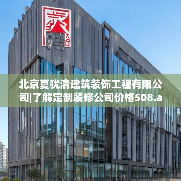 北京夏犹清建筑装饰工程有限公司|了解定制装修公司价格508.a384b385c388fgy.395htyj
