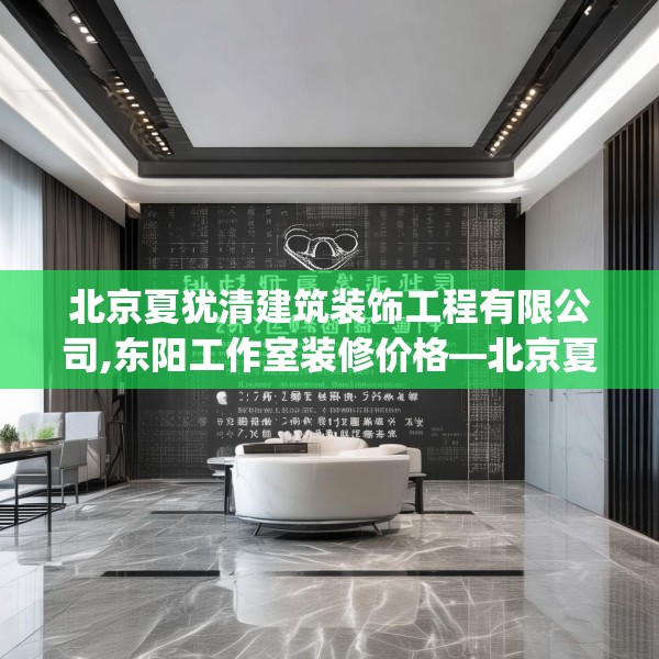 北京夏犹清建筑装饰工程有限公司,东阳工作室装修价格—北京夏犹清建筑装饰工程有限公司331.a207b208c211fgy.218fdsfds