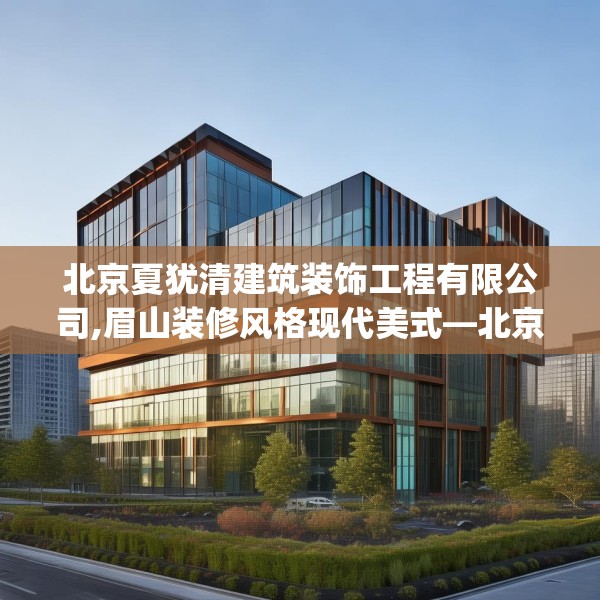 北京夏犹清建筑装饰工程有限公司,眉山装修风格现代美式—北京夏犹清建筑装饰工程有限公司162.a38b39c42fgy.49nbn